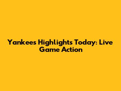Yankees Highlights Today: Live Game Action