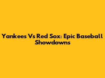 Yankees Vs Red Sox: Epic Baseball Showdowns