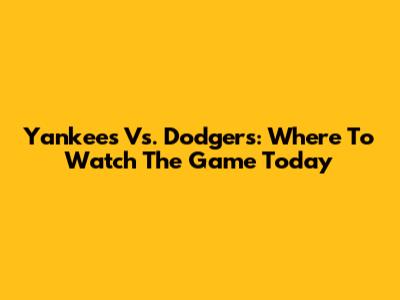 Yankees Vs. Dodgers: Where To Watch The Game Today