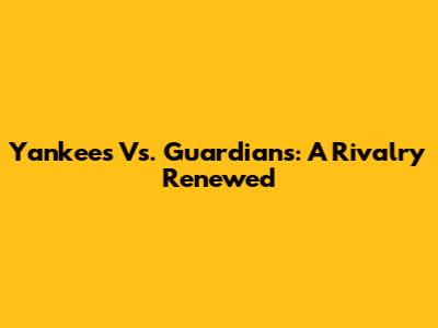 Yankees Vs. Guardians: A Rivalry Renewed