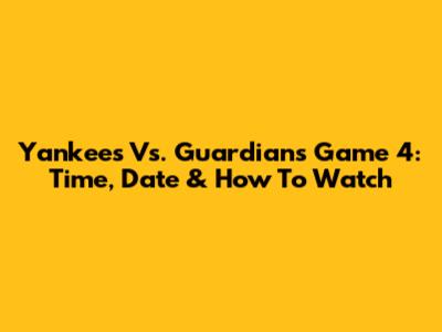 Yankees Vs. Guardians Game 4: Time, Date & How To Watch