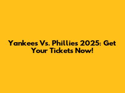 Yankees Vs. Phillies 2025: Get Your Tickets Now!