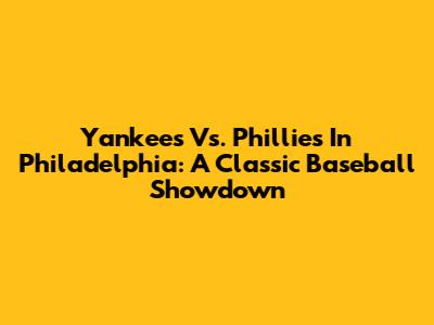 Yankees Vs. Phillies In Philadelphia: A Classic Baseball Showdown