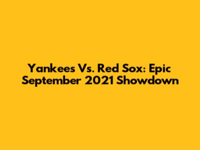 Yankees Vs. Red Sox: Epic September 2021 Showdown