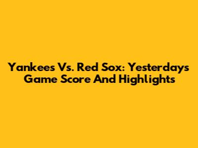 Yankees Vs. Red Sox: Yesterday's Game Score And Highlights