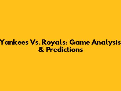 Yankees Vs. Royals: Game Analysis & Predictions