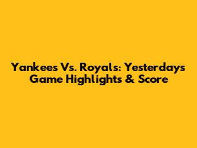 Yankees Vs. Royals: Yesterday's Game Highlights & Score