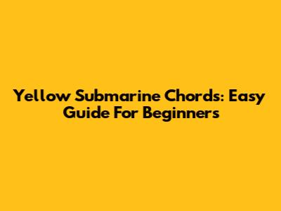 Yellow Submarine Chords: Easy Guide For Beginners