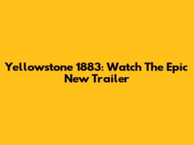 Yellowstone 1883: Watch The Epic New Trailer