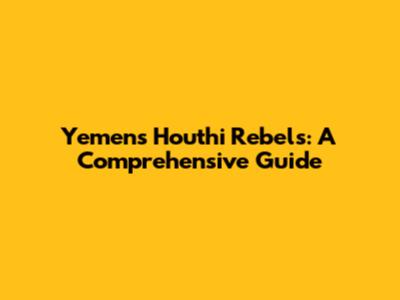 Yemen's Houthi Rebels: A Comprehensive Guide