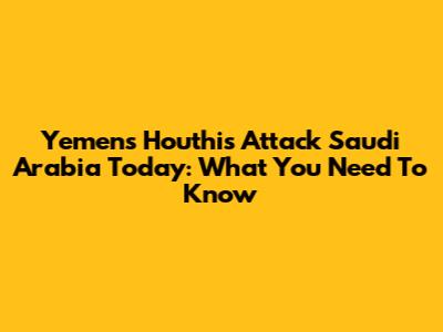 Yemen's Houthis Attack Saudi Arabia Today: What You Need To Know