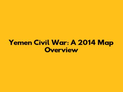 Yemen Civil War: A 2014 Map Overview