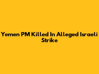 Yemen PM Killed In Alleged Israeli Strike