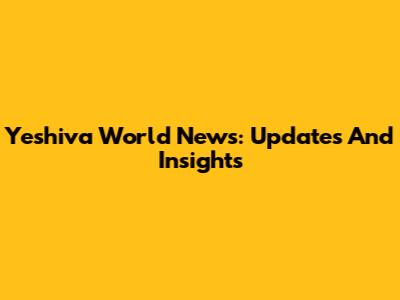 Yeshiva World News: Updates And Insights