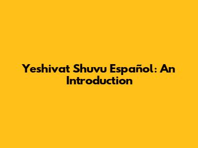 Yeshivat Shuvu Español: An Introduction