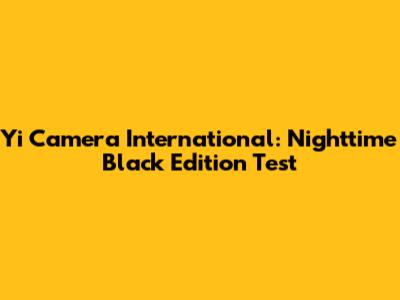 Yi Camera International: Nighttime Black Edition Test
