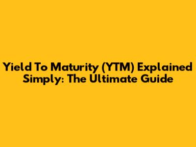 Yield To Maturity (YTM) Explained Simply: The Ultimate Guide