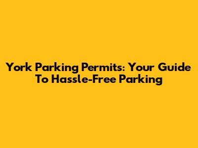 York Parking Permits: Your Guide To Hassle-Free Parking