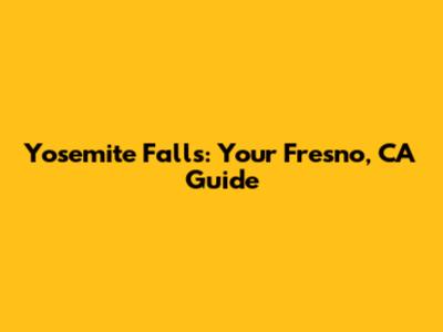 Yosemite Falls: Your Fresno, CA Guide
