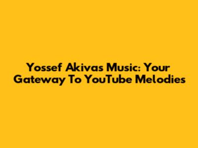 Yossef Akiva's Music: Your Gateway To YouTube Melodies
