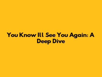 You Know I'll See You Again: A Deep Dive