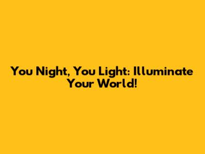 You Night, You Light: Illuminate Your World!
