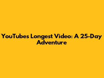 YouTube's Longest Video: A 25-Day Adventure