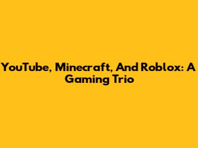 YouTube, Minecraft, And Roblox: A Gaming Trio