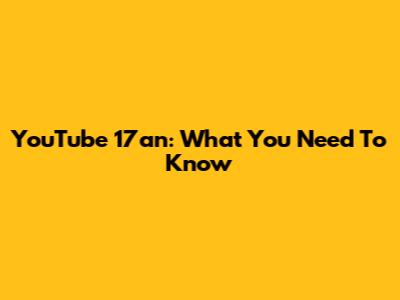 YouTube 17an: What You Need To Know