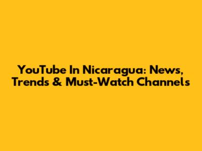 YouTube In Nicaragua: News, Trends & Must-Watch Channels