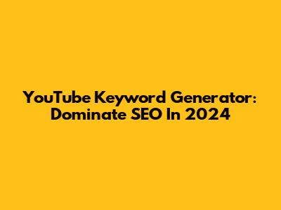 YouTube Keyword Generator: Dominate SEO In 2024