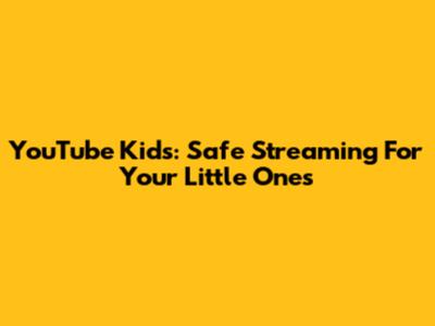 YouTube Kids: Safe Streaming For Your Little Ones