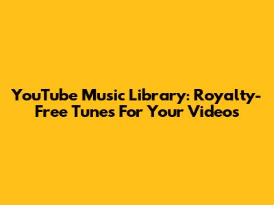 YouTube Music Library: Royalty-Free Tunes For Your Videos