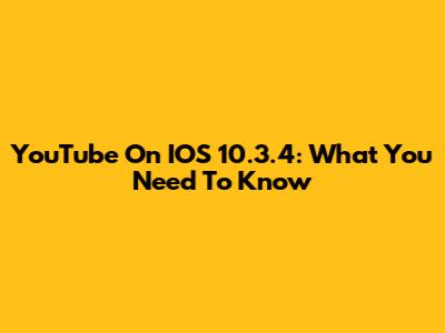 YouTube On IOS 10.3.4: What You Need To Know