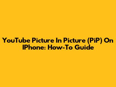 YouTube Picture In Picture (PiP) On IPhone: How-To Guide