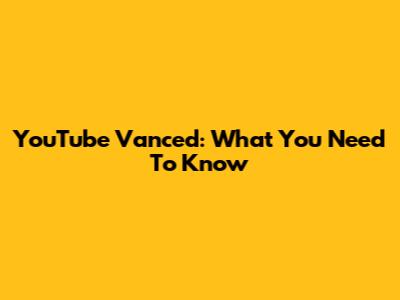YouTube Vanced: What You Need To Know