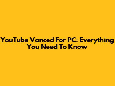 YouTube Vanced For PC: Everything You Need To Know