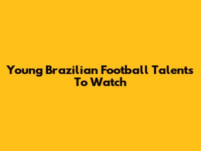 Young Brazilian Football Talents To Watch