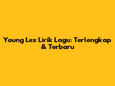 Young Lex Lirik Lagu: Terlengkap & Terbaru