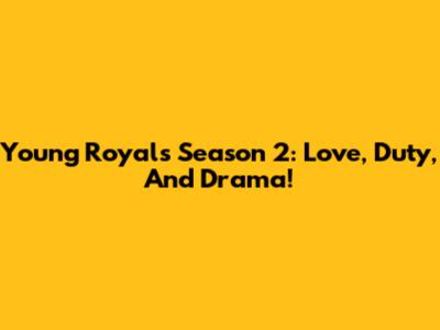 Young Royals Season 2: Love, Duty, And Drama!