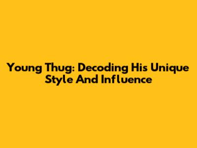 Young Thug: Decoding His Unique Style And Influence