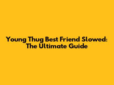 Young Thug Best Friend Slowed: The Ultimate Guide