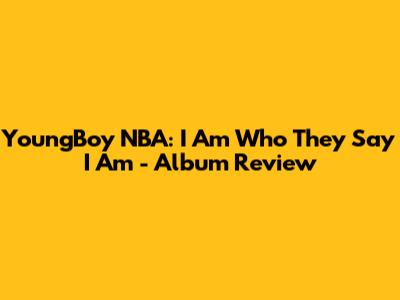 YoungBoy NBA: I Am Who They Say I Am - Album Review