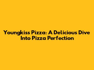 Youngkiss Pizza: A Delicious Dive Into Pizza Perfection
