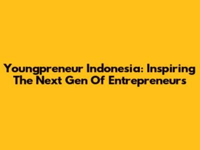 Youngpreneur Indonesia: Inspiring The Next Gen Of Entrepreneurs