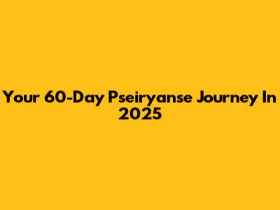 Your 60-Day Pseiryanse Journey In 2025