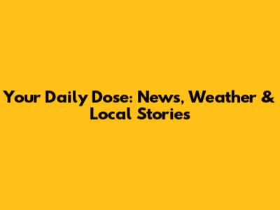 Your Daily Dose: News, Weather & Local Stories