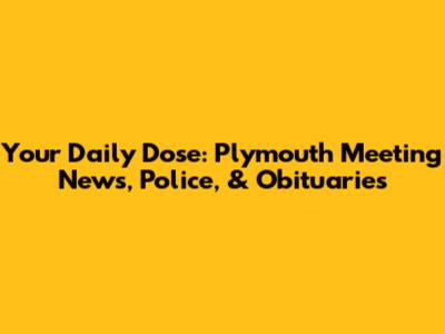 Your Daily Dose: Plymouth Meeting News, Police, & Obituaries