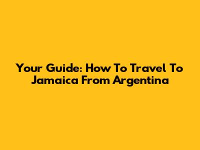 Your Guide: How To Travel To Jamaica From Argentina