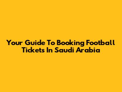 Your Guide To Booking Football Tickets In Saudi Arabia